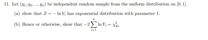 11. Let (y1, Y2 ... Yn) be independent random sample from the uniform distribution on [0, 1].
(a) show that Z = – In Y; has exponential distribution with parameter 1.
(b) Hence or otherwise, show that -2 In Y; xản
