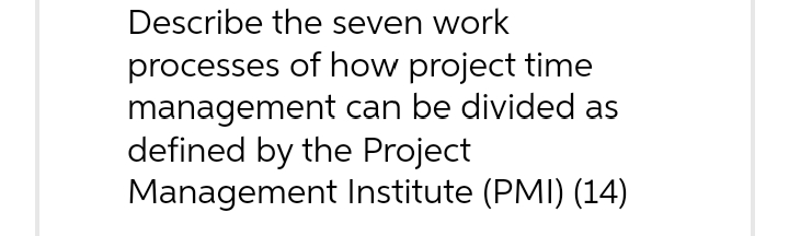 Describe the seven work
processes of how project time
management can be divided as
defined by the Project
Management Institute (PMI) (14)