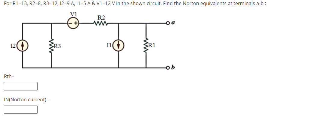 For R1=13, R2=8, R3=12, 12=9 A, 11=5 A & V1=12 V in the shown circuit, Find the Norton equivalents at terminals a-b:
V1
R2
I2
R3
I1()
R1
9어
Rth=
IN(Norton current)=
