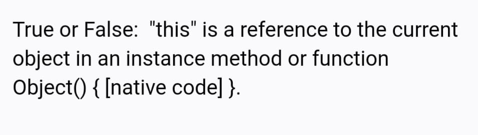 True or False: "this" is a reference to the current
object in an instance method or function
Object() { [native code] }.
