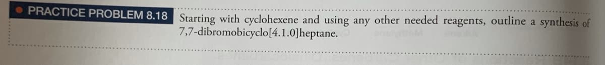 • PRACTICE PROBLEM 8.18 Starting with cyclohexene and using any other needed reagents, outline a synthesis of
7,7-dibromobicyclo[4.1.0]heptane.

