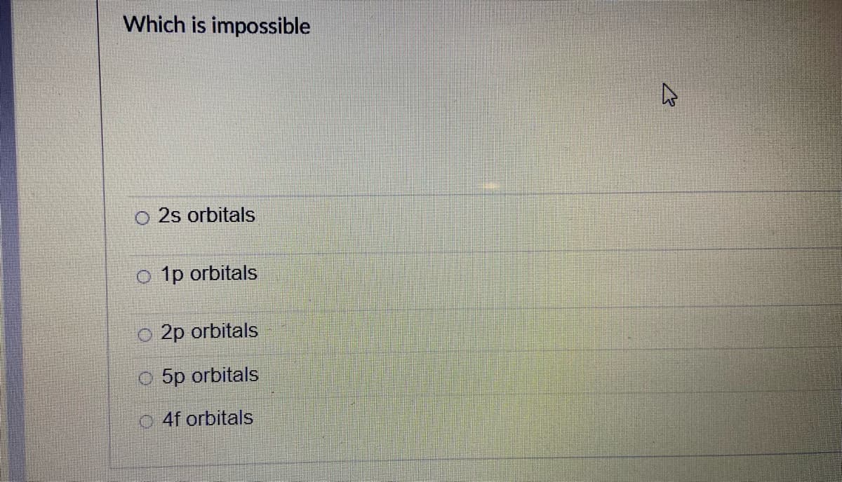 Which is impossible
O 2s orbitals
o 1p orbitals
O 2p orbitals
o 5p orbitals
O 4f orbitals
