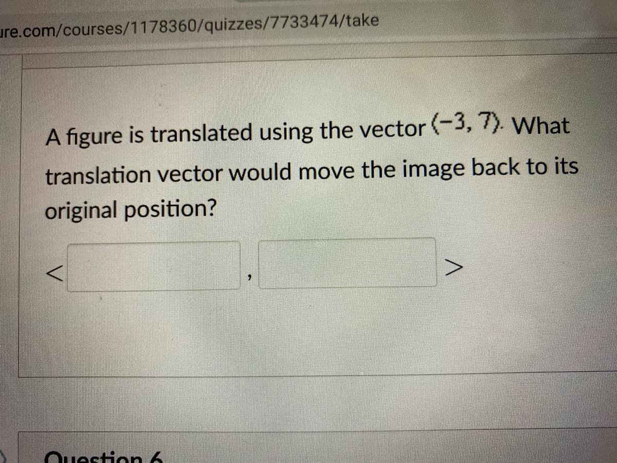 ure.com/courses/1178360/quizzes/7733474/take
A figure is translated using the vector (-3, 7). What
translation vector would move the image back to its
original position?
Question 6
V
