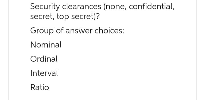 Security clearances (none, confidential,
secret, top secret)?
Group of answer choices:
Nominal
Ordinal
Interval
Ratio