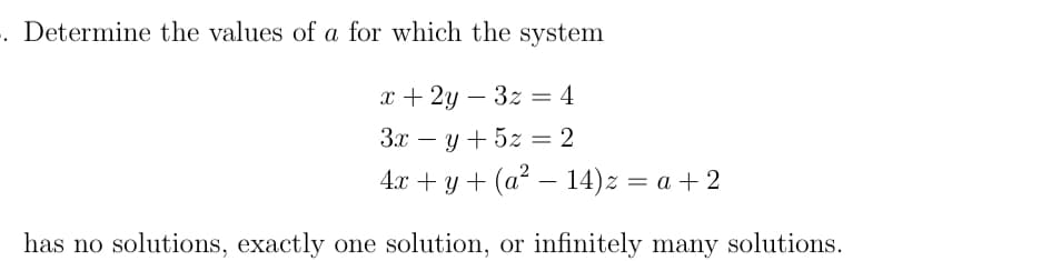 -. Determine the values of a for which the system
x + 2y3z = 4
3x = y + 5z = 2
4x + y + (a² — 14)z = a + 2
has no solutions, exactly one solution, or infinitely many solutions.