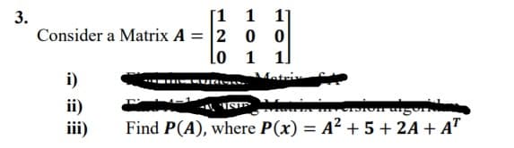 [1 1 1]
Consider a Matrix A = 2 0 0
lo 1 1]
3.
i)
fotrix
ii)
iii)
Find P(A), where P(x) = A² + 5 + 2A + AT
