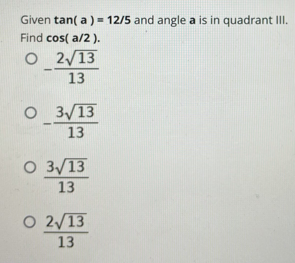 Given tan( a ) = 12/5 and angle a is in quadrant III.
Find cos( a/2 ).
O 2/13
13
O 3/13
13
O 3/13
13
O 2/13

