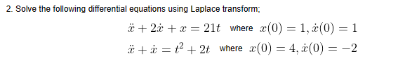 2. Solve the following differential equations using Laplace transform;
x + 2x + x = 21t where x(0) = 1, x(0) = 1
*+ * = ² + 2t where x(0) = 4, ż(0) = -2