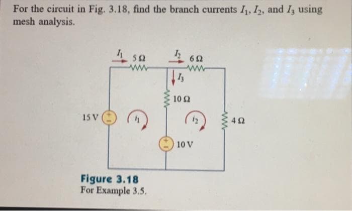 For the circuit in Fig. 3.18, find the branch currents I₁, I2, and I3 using
mesh analysis.
15 V
41
552
ww
Figure 3.18
For Example 3.5.
1₂
13
652
10 (2
12
10 V
www
492