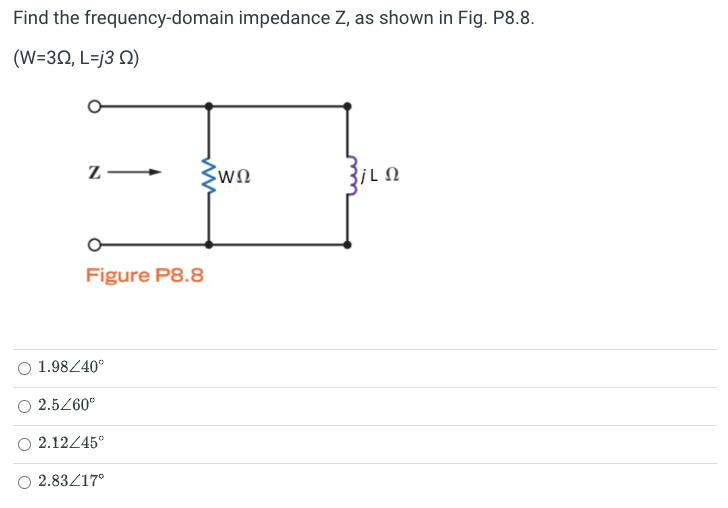 Find the frequency-domain impedance Z, as shown in Fig. P8.8.
(W=3Ω, L=j3 Ω)
Z-
Figure P8.8
1.98/40°
2.5/60°
2.12/45°
SwΩ
2.83/17°
jLΩ