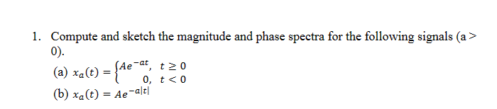 1. Compute and sketch the magnitude and phase spectra for the following signals (a >
0).
(a) xa(t) = {Ae-at,
(b) xa(t) = Ae-alt
t≥0
0, t < 0