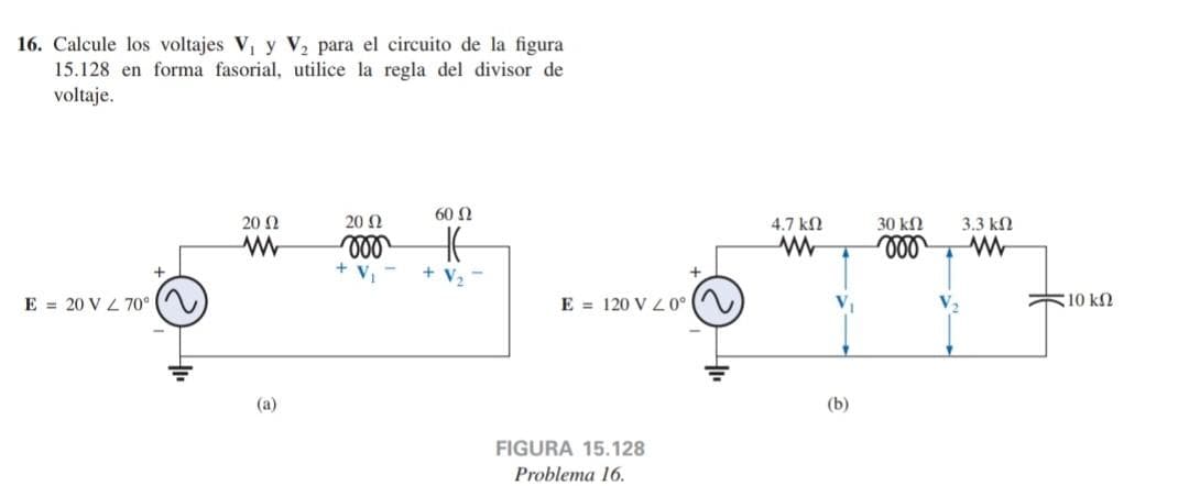 16. Calcule los voltajes V, y V, para el circuito de la figura
15.128 en forma fasorial, utilice la regla del divisor de
voltaje.
E = 20 V / 700
20 Ω
Μ
(3)
20 Ω
000
60 Ω
Η
+ V
E = 120 V 20
FIGURA 15.128
Problema 16.
+
4.7 ΚΩ
Μ
(b)
30 ΚΩ
000
3.3 ΚΩ
Μ
5 10 ΚΩ