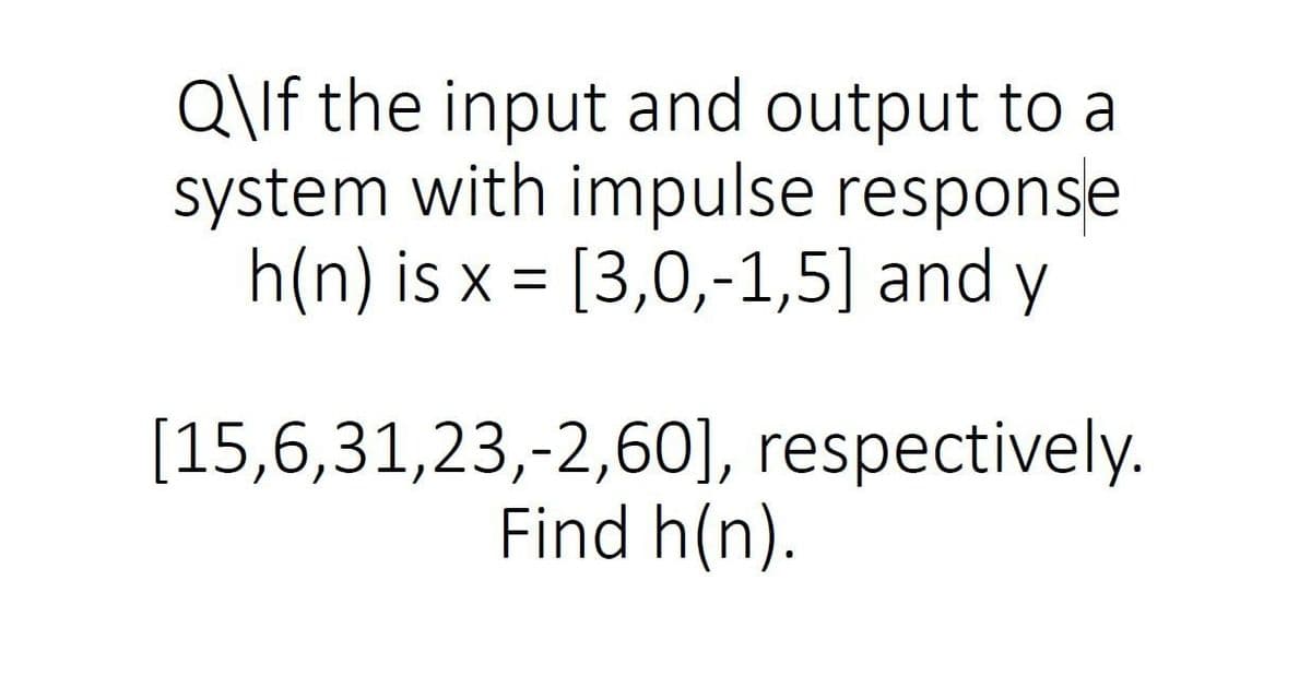 Q\If the input and output to a
system with impulse response
h(n) is x = [3,0,-1,5] and y
[15,6,31,23,-2,60], respectively.
Find h(n).