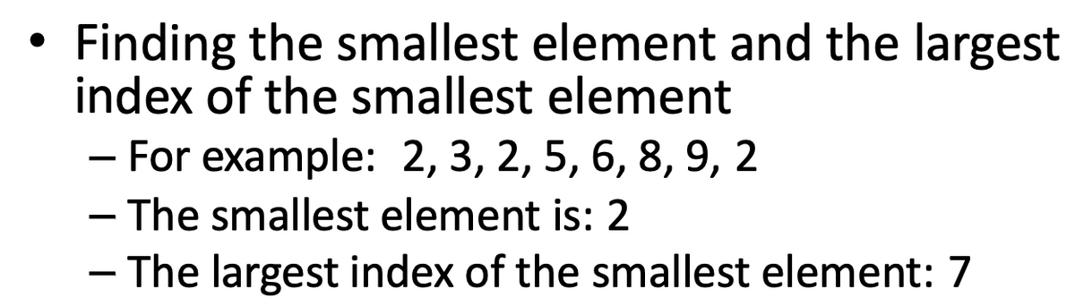 Finding the smallest element and the largest
index of the smallest element
- For example: 2, 3, 2, 5, 6, 8, 9, 2
– The smallest element is: 2
- The largest index of the smallest element: 7
