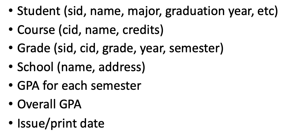 • Student (sid, name, major, graduation year, etc)
• Course (cid, name, credits)
• Grade (sid, cid, grade, year, semester)
• School (name, address)
• GPA for each semester
Overall GPA
Issue/print date
●