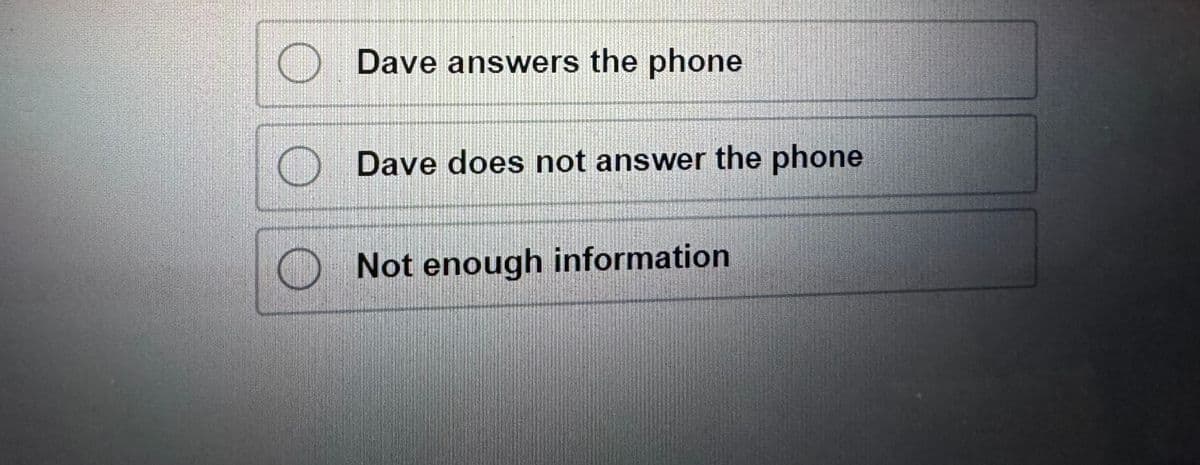 Dave answers the phone
Dave does not answer the phone
Not enough information