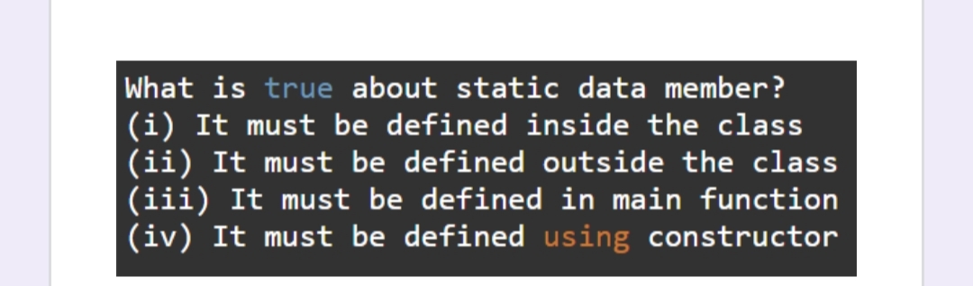 What is true about static data member?
(i) It must be defined inside the class
(ii) It must be defined outside the class
(iii) It must be defined in main function
(iv) It must be defined using constructor