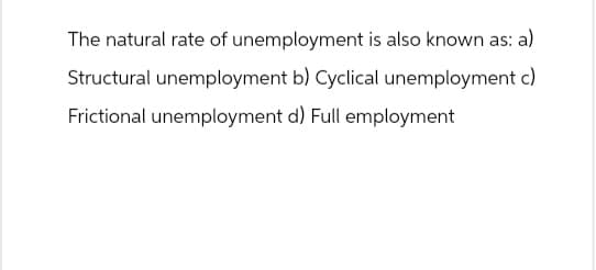 The natural rate of unemployment is also known as: a)
Structural unemployment b) Cyclical unemployment c)
Frictional unemployment d) Full employment