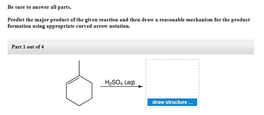Be sure to answer all parts.
Predict the major product of the given reaction and then draw a reasonable mechanism for the product
formation using appropriate curved arrow notation.
Part 1 out of 4
H2SO4 (aq)
draw structure .
