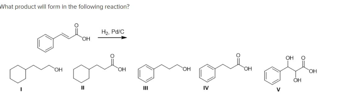 What product will form in the following reaction?
H2, Pd/C
OH
HO,
OH
OH
OH
HO,
ÓH
II
II
IV
