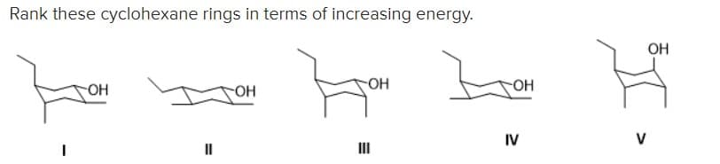 Rank these cyclohexane rings in terms of increasing energy.
OH
-HO-
O-
OH
IV
V
II
II
