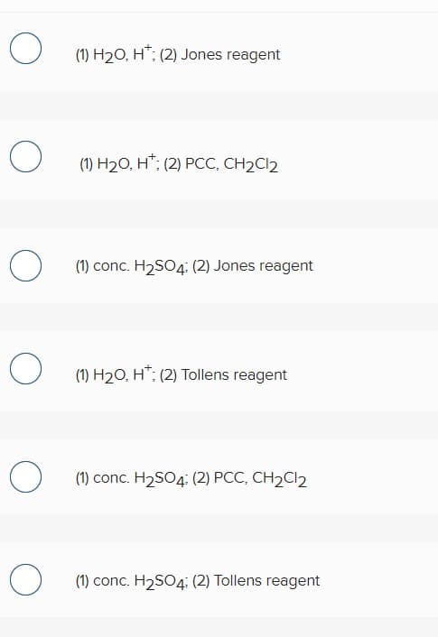 O (1) H20, H*; (2) Jones reagent
(1) H20, H*; (2) PCC, CH2CI2
(1) conc. H2SO4: (2) Jones reagent
O (1) H20, H*; (2) Tollens reagent
(1) conc. H2SO4: (2) PCC, CH2CI2
O (1) conc. H2SO4: (2) Tollens reagent
