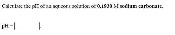 Calculate the pH of an aqueous solution of 0.1930 M sodium carbonate.
pH =
