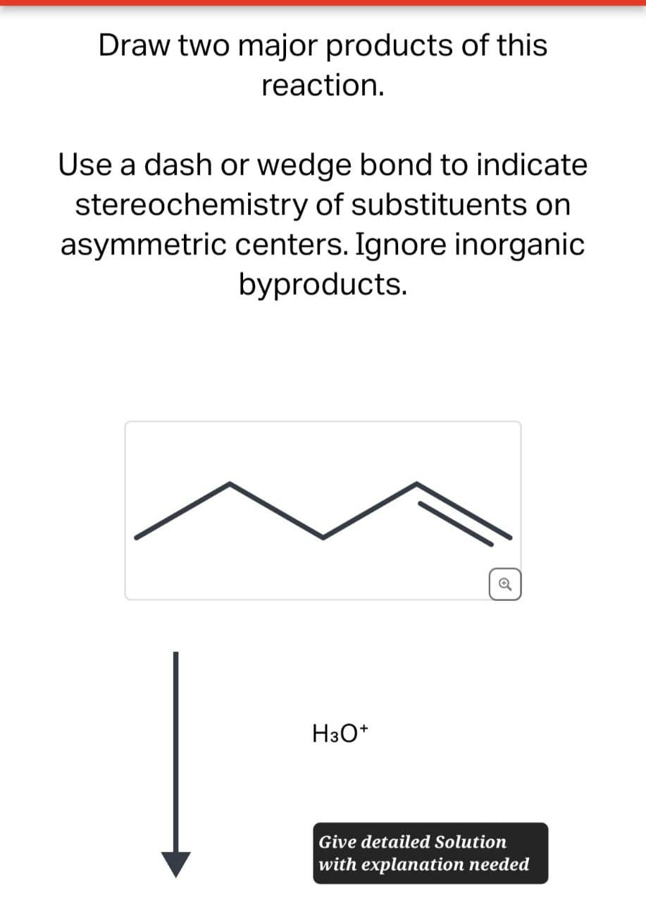 Draw two major products of this
reaction.
Use a dash or wedge bond to indicate
stereochemistry of substituents on
asymmetric centers. Ignore inorganic
byproducts.
H3O+
Give detailed Solution
with explanation needed