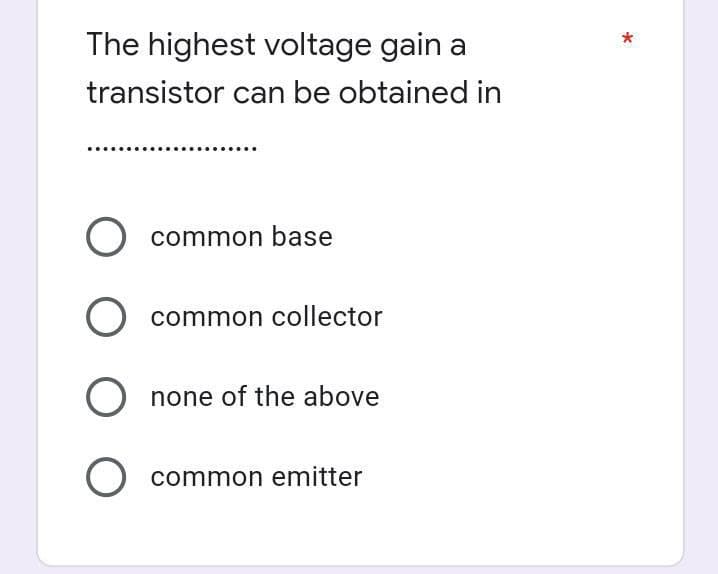The highest voltage gain a
transistor can be obtained in
O common base
O common collector
O none of the above
O common emitter