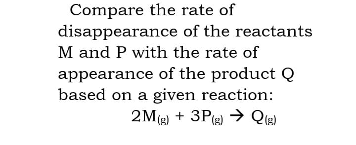 Compare the rate of
disappearance of the reactants
M and P with the rate of
appearance of the product Q
based on a given reaction:
2M(g) + 3P(g) → Qig)
