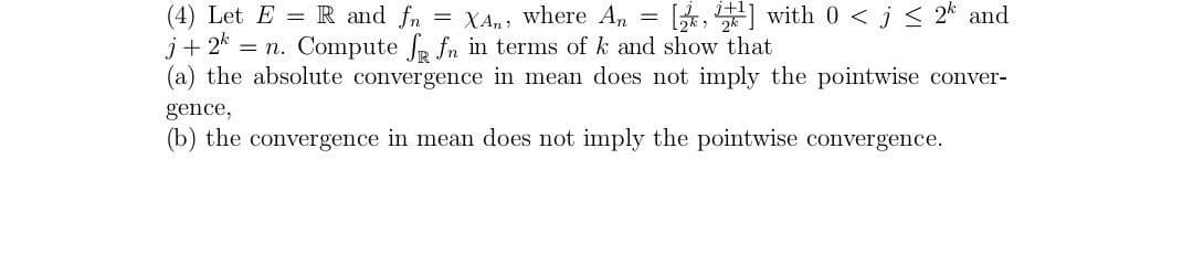 []with 0<j ≤ 2k and
=
(4) Let E= R and fn = XAn, where An
j+2=n. Compute f fn in terms of k and show that
(a) the absolute convergence in mean does not imply the pointwise conver-
gence,
(b) the convergence in mean does not imply the pointwise convergence.