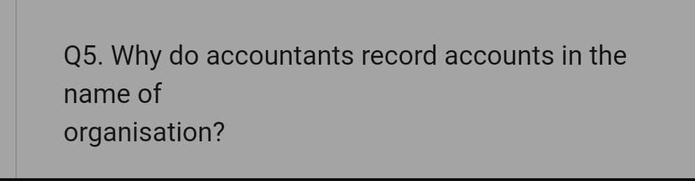 Q5. Why do accountants record accounts in the
name of
organisation?