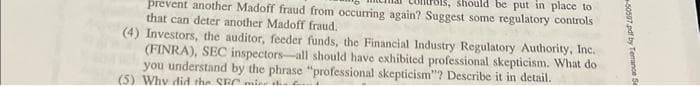 should be put in place to
prevent another Madoff fraud from occurring again? Suggest some regulatory controls
that can deter another Madoff fraud.
(4) Investors, the auditor, feeder funds, the Financial Industry Regulatory Authority, Inc.
(FINRA), SEC inspectors-all should have exhibited professional skepticism. What do
you understand by the phrase "professional skepticism"? Describe it in detail.
(5) Why did the SRC mine
50597.pdf by Terance Se