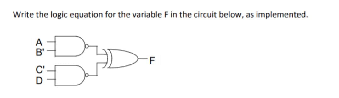 Write the logic equation for the variable F in the circuit below, as implemented.
AB CD
B'
C'
-F