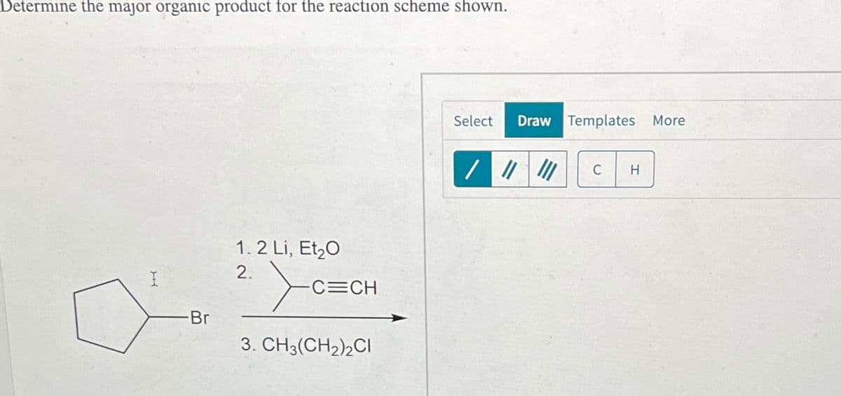 Determine the major organic product for the reaction scheme shown.
H
-Br
1.2 Li, Et₂0
2.
-C=CH
3. CH3(CH₂)2CI
Select Draw Templates More
/ |||||| C H