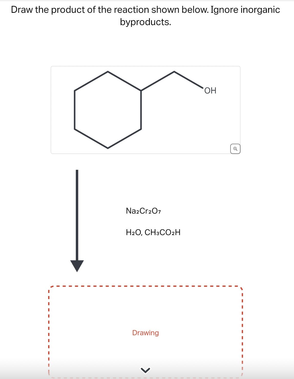 Draw the product of the reaction shown below. Ignore inorganic
byproducts.
Na2Cr2O7
H2O, CH3CO₂H
Drawing
OH
Q