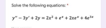 Solve the following equations: *
y" - 3y' + 2y = 2x² + ex + 2xe* + 4e³x