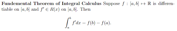Fundemental Theorem of Integral Calculus Suppose f: [a, b] → R is differen-
tiable on [a, b] and ƒ' € R(x) on [a,b]. Then
[" f'dx = f(b) – ƒ(a).