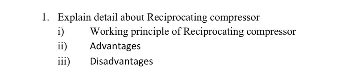 1. Explain detail about Reciprocating compressor
Working principle of Reciprocating compressor
i)
ii)
Advantages
iii)
Disadvantages
