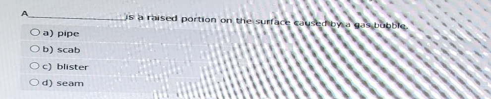 O a) pipe
Ob) scab
Oc) blister
Od) seam
is a raised portion on the surface caused by a gas bubble.