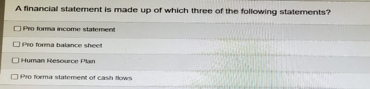 A financial statement is made up of which three of the following statements?
Pro forma income statement
Pro forma balance sheet
Human Resource Plan
Pro forma statement of cash flows