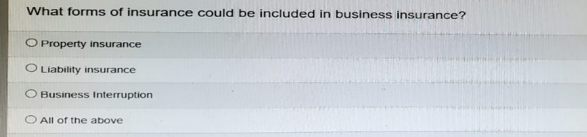 What forms of insurance could be included in business insurance?
O Property insurance
Liability insurance
Business Interruption
All of the above