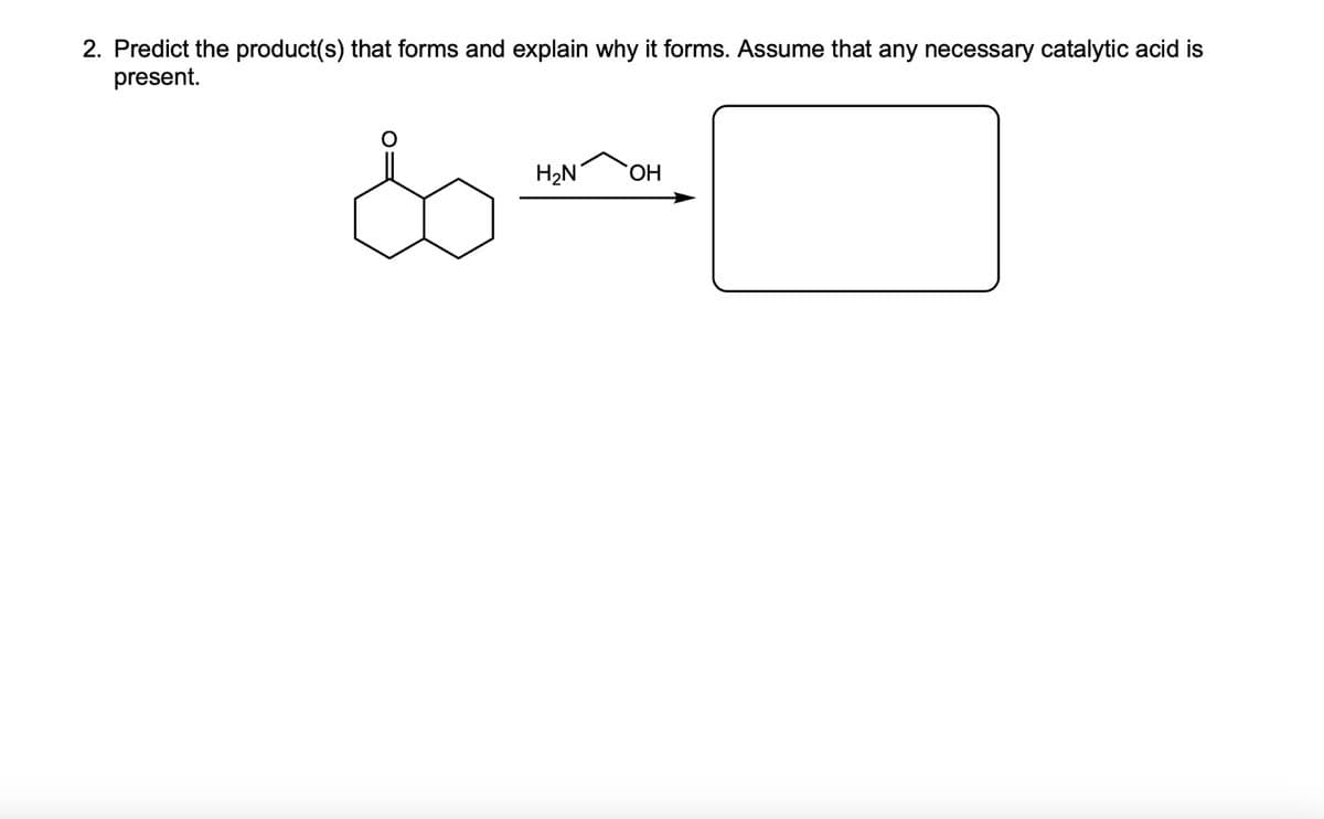 2. Predict the product(s) that forms and explain why it forms. Assume that any necessary catalytic acid is
present.
H₂N
OH