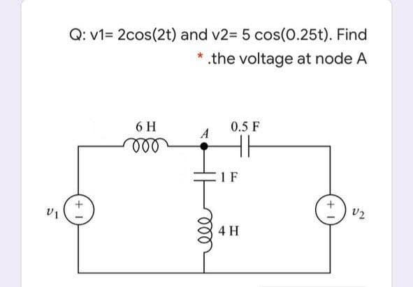 Q: v1= 2cos(2t) and v2= 5 cos(0.25t). Find
* .the voltage at node A
6 H
0.5 F
A
1 F
v2
4 H
+
