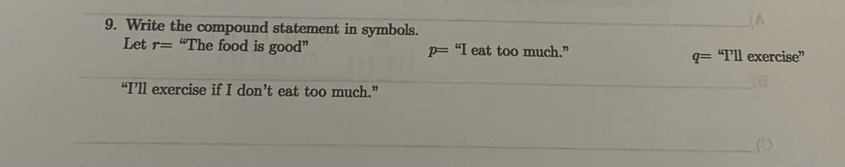 9. Write the compound statement in symbols.
Let r= "The food is good"
"I'll exercise if I don't eat too much."
p= "I eat too much."
q= "I'll exercise"
8