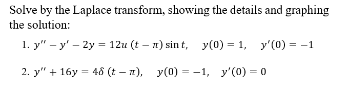 Solve by the Laplace transform, showing the details and graphing
the solution:
1. у" — у' — 2у %3D12и (t — п) sin t, y(0) 3D 1,
2. y" + 16у %3D 46 (t — п), у(0) %3 — 1, у'(0) — 0
