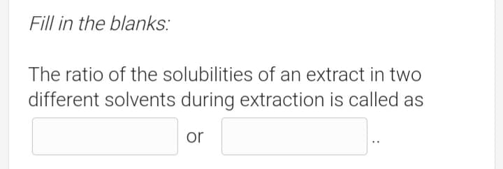 Fill in the blanks:
The ratio of the solubilities of an extract in two
different solvents during extraction is called as
or
