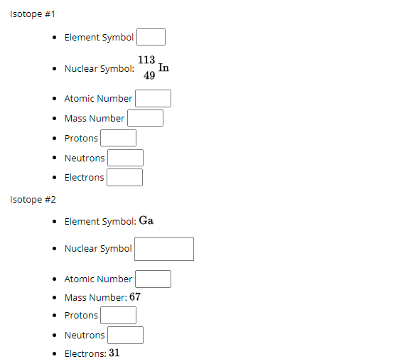 Isotope #1
• Element Symbol
113
Nuclear Symbol:
In
49
• Atomic Number
• Mass Number
• Protons
Neutrons
• Electrons
Isotope #2
Element Symbol: Ga
Nuclear Symbol
• Atomic Number
• Mass Number: 67
• Protons
• Neutrons
• Electrons: 31