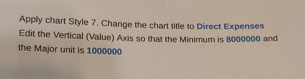 Apply chart Style 7. Change the chart title to Direct Expenses
Edit the Vertical (Value) Axis so that the Minimum is 8000000 and
the Major unit is 1000000