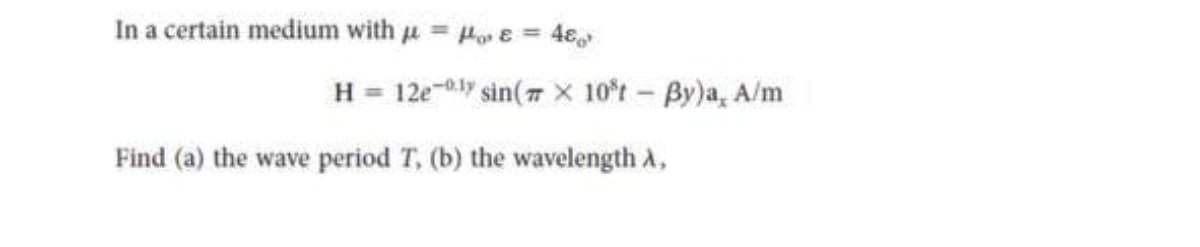 In a certain medium with μ=&=4&
H 12ely sin(x 10't - By)a, A/m
Find (a) the wave period T, (b) the wavelength A,